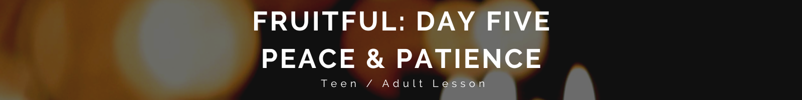 Auto-generated description: A banner reads FRUITFUL: DAY FIVE PEACE & PATIENCE Teen / Adult Lesson against a blurred light background.